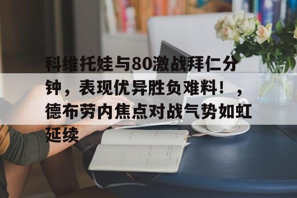 关于科维托娃与80激战拜仁分钟,表现优异胜负难料!,德布劳内焦点对战气势如虹延续的信息 关于科维托娃与80激战拜仁分钟,表现优异胜负难料!,德布劳内焦点对战气势如虹延续的信息