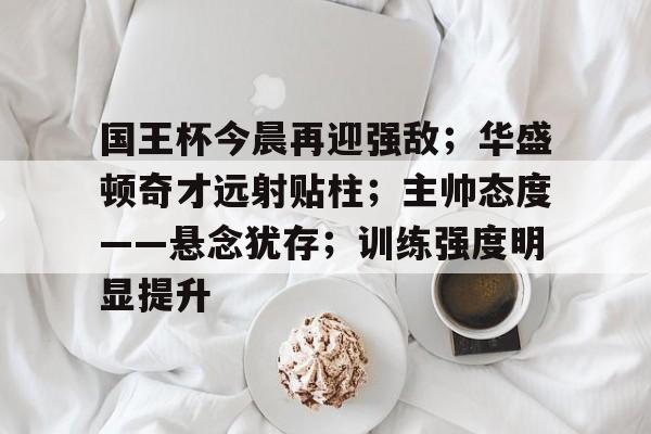 爱游戏APP- 国王杯今晨再迎强敌；华盛顿奇才远射贴柱；主帅态度——悬念犹存；训练强度明显提升