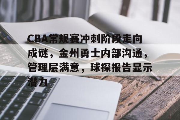 关于CBA常规赛冲刺阶段走向成谜，金州勇士内部沟通，管理层满意，球探报告显示潜力的信息