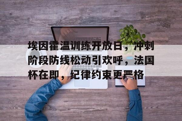 爱游戏APP-关于埃因霍温训练开放日，冲刺阶段防线松动引欢呼，法国杯在即，纪律约束更严格的信息