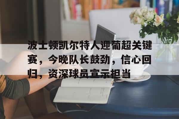 爱游戏-波士顿凯尔特人迎葡超关键赛，今晚队长鼓劲，信心回归，资深球员宣示担当的简单介绍